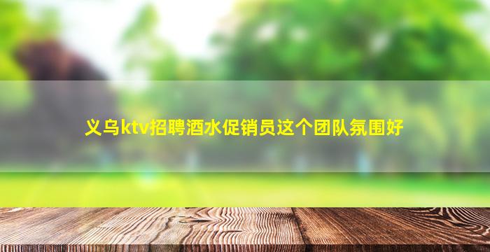 义乌ktv招聘酒水促销员这个团队氛围好