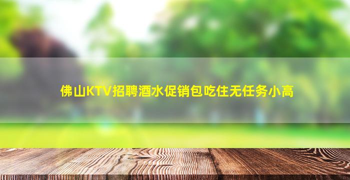 佛山KTV招聘酒水促销包吃住无任务小高