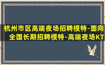 杭州市区高端夜场招聘模特-面向全国长期招聘模特-高端夜场KT