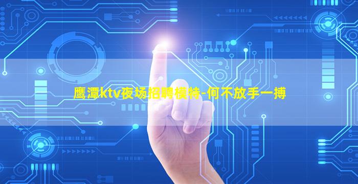 鹰潭ktv夜场招聘模特-何不放手一搏